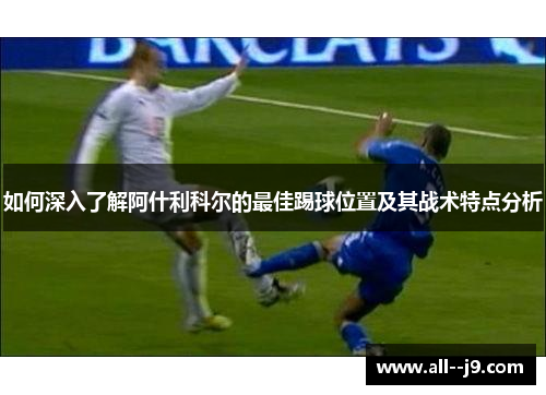 如何深入了解阿什利科尔的最佳踢球位置及其战术特点分析