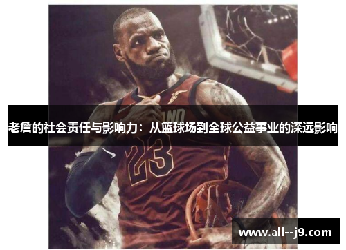老詹的社会责任与影响力:从篮球场到全球公益事业的深远影响 老詹的社会责任与影响力:从篮球场到全球公益事业的深远影响