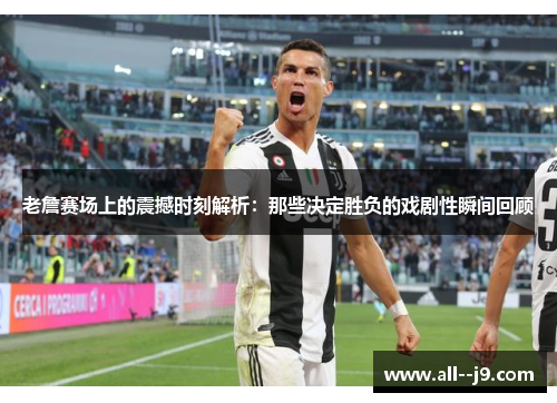 老詹赛场上的震撼时刻解析:那些决定胜负的戏剧性瞬间回顾 老詹赛场上的震撼时刻解析:那些决定胜负的戏剧性瞬间回顾