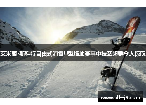 艾米丽·斯科特自由式滑雪U型场地赛事中技艺超群令人惊叹 艾米丽·斯科特自由式滑雪U型场地赛事中技艺超群令人惊叹