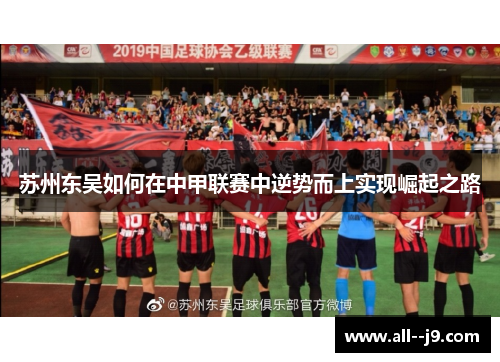 苏州东吴如何在中甲联赛中逆势而上实现崛起之路 苏州东吴如何在中甲联赛中逆势而上实现崛起之路