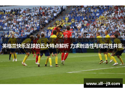英格兰快乐足球的五大特点解析 力求创造性与观赏性并重 英格兰快乐足球的五大特点解析 力求创造性与观赏性并重