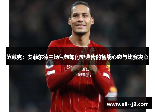范戴克:安菲尔德主场气氛如何塑造我的备战心态与比赛决心 范戴克:安菲尔德主场气氛如何塑造我的备战心态与比赛决心