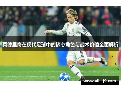莫德里奇在现代足球中的核心角色与战术价值全面解析 莫德里奇在现代足球中的核心角色与战术价值全面解析