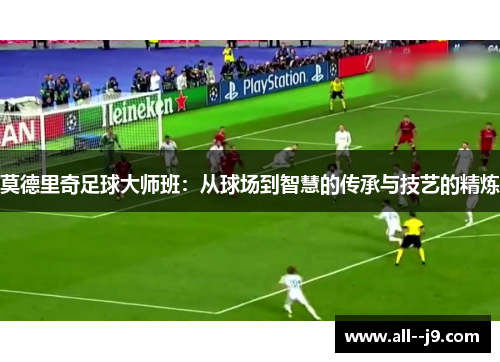 莫德里奇足球大师班:从球场到智慧的传承与技艺的精炼 莫德里奇足球大师班:从球场到智慧的传承与技艺的精炼