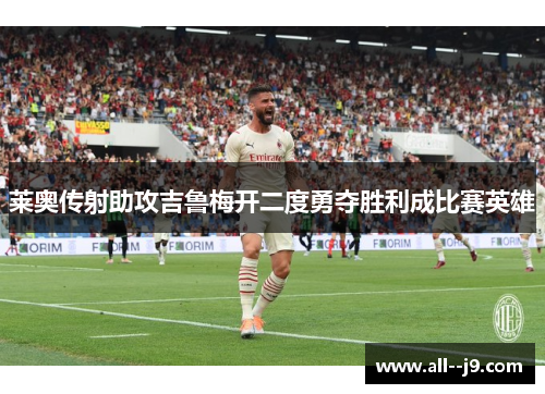 莱奥传射助攻吉鲁梅开二度勇夺胜利成比赛英雄 莱奥传射助攻吉鲁梅开二度勇夺胜利成比赛英雄