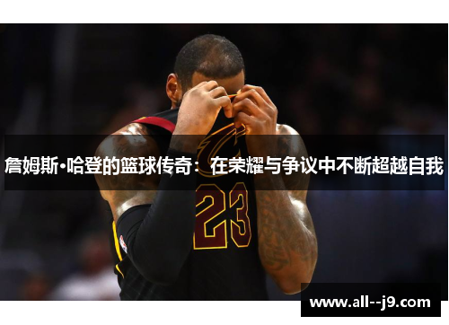 詹姆斯·哈登的篮球传奇：在荣耀与争议中不断超越自我