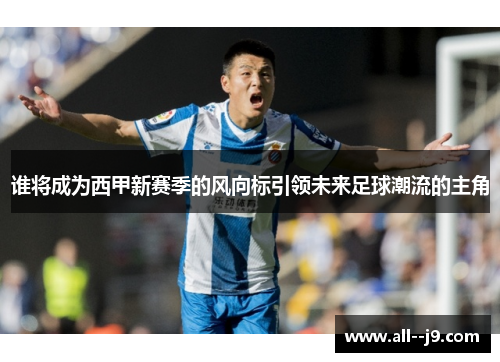 谁将成为西甲新赛季的风向标引领未来足球潮流的主角 谁将成为西甲新赛季的风向标引领未来足球潮流的主角