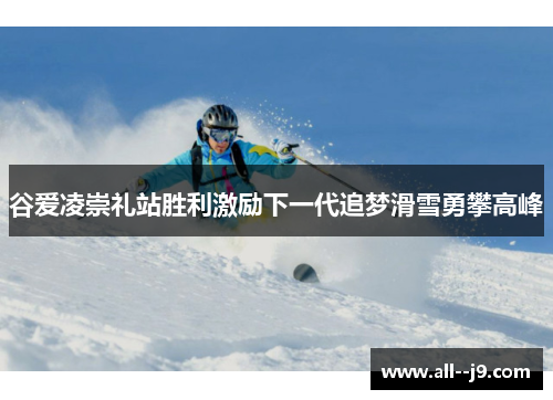 谷爱凌崇礼站胜利激励下一代追梦滑雪勇攀高峰 谷爱凌崇礼站胜利激励下一代追梦滑雪勇攀高峰