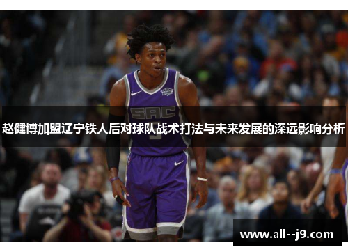 赵健博加盟辽宁铁人后对球队战术打法与未来发展的深远影响分析 赵健博加盟辽宁铁人后对球队战术打法与未来发展的深远影响分析
