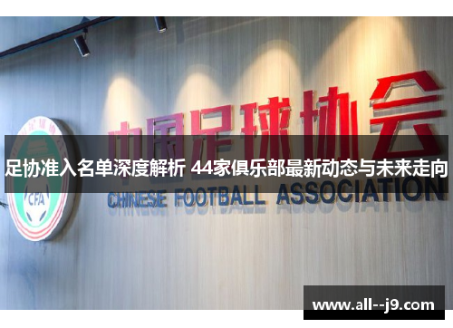 足协准入名单深度解析 44家俱乐部最新动态与未来走向