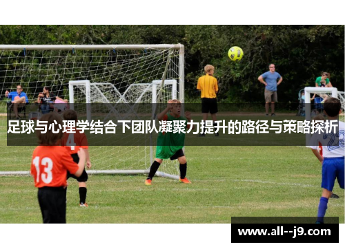 足球与心理学结合下团队凝聚力提升的路径与策略探析 足球与心理学结合下团队凝聚力提升的路径与策略探析