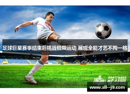足球巨星赛季结束后挑战极限运动 展现全能才艺不拘一格 足球巨星赛季结束后挑战极限运动 展现全能才艺不拘一格