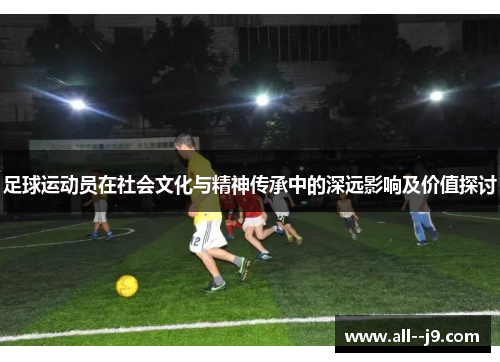 足球运动员在社会文化与精神传承中的深远影响及价值探讨 足球运动员在社会文化与精神传承中的深远影响及价值探讨