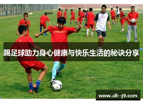 踢足球助力身心健康与快乐生活的秘诀分享 踢足球助力身心健康与快乐生活的秘诀分享