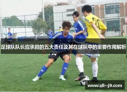 足球队队长应承担的五大责任及其在球队中的重要作用解析 足球队队长应承担的五大责任及其在球队中的重要作用解析