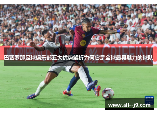 巴塞罗那足球俱乐部五大优势解析为何它是全球最具魅力的球队