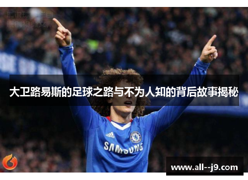 大卫路易斯的足球之路与不为人知的背后故事揭秘