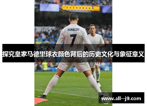 探究皇家马德里球衣颜色背后的历史文化与象征意义 探究皇家马德里球衣颜色背后的历史文化与象征意义