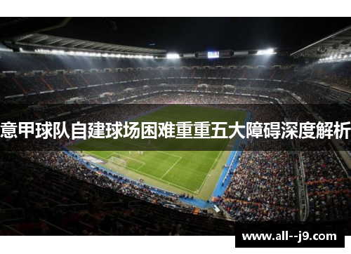 意甲球队自建球场困难重重五大障碍深度解析 意甲球队自建球场困难重重五大障碍深度解析