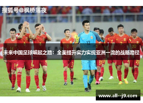 未来中国足球崛起之路:全面提升实力实现亚洲一流的战略路径 未来中国足球崛起之路:全面提升实力实现亚洲一流的战略路径