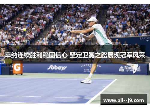 辛纳连续胜利稳固信心 坚定卫冕之路展现冠军风采 辛纳连续胜利稳固信心 坚定卫冕之路展现冠军风采