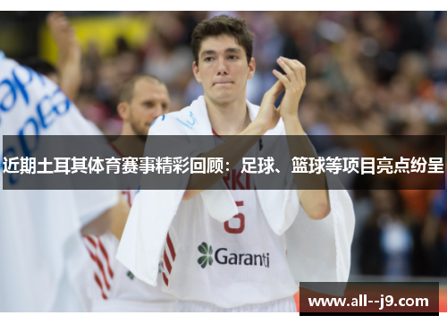 近期土耳其体育赛事精彩回顾：足球、篮球等项目亮点纷呈