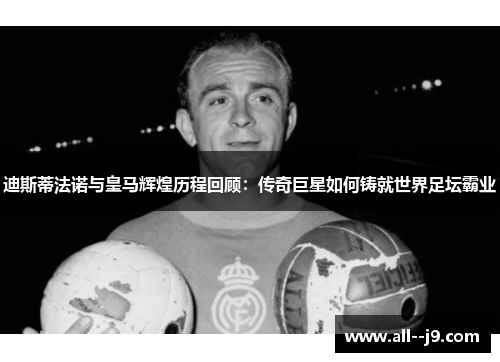 迪斯蒂法诺与皇马辉煌历程回顾：传奇巨星如何铸就世界足坛霸业