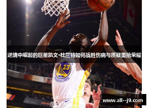 逆境中崛起的巨星凯文·杜兰特如何战胜伤病与质疑重拾荣耀 逆境中崛起的巨星凯文·杜兰特如何战胜伤病与质疑重拾荣耀