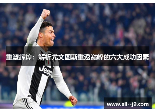 重塑辉煌:解析尤文图斯重返巅峰的六大成功因素 重塑辉煌:解析尤文图斯重返巅峰的六大成功因素