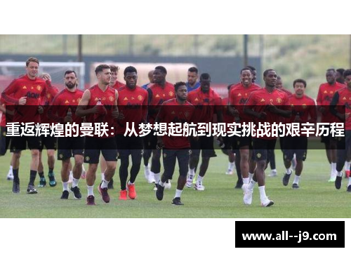 重返辉煌的曼联：从梦想起航到现实挑战的艰辛历程