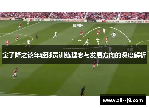 金子隆之谈年轻球员训练理念与发展方向的深度解析