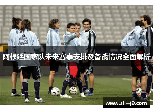 阿根廷国家队未来赛事安排及备战情况全面解析