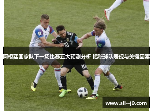 阿根廷国家队下一场比赛五大预测分析 揭秘球队表现与关键因素