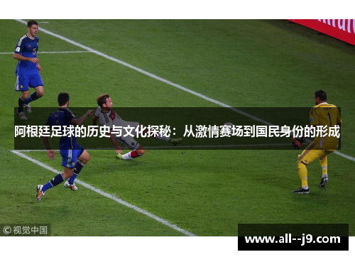 阿根廷足球的历史与文化探秘：从激情赛场到国民身份的形成