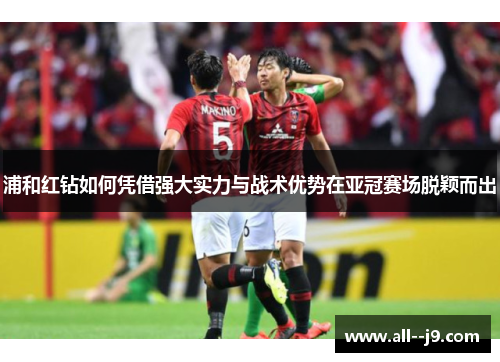 浦和红钻如何凭借强大实力与战术优势在亚冠赛场脱颖而出