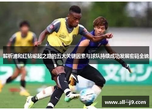 解析浦和红钻崛起之路的五大关键因素与球队持续成功发展密码全貌