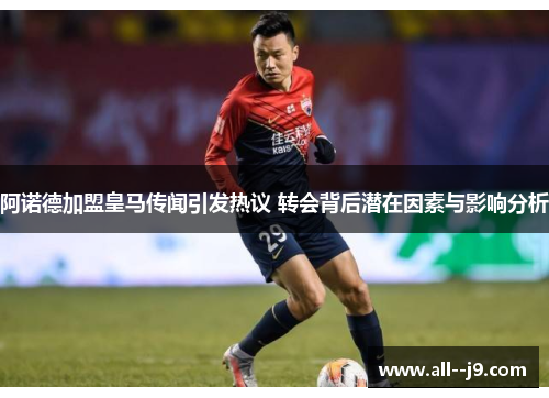 阿诺德加盟皇马传闻引发热议 转会背后潜在因素与影响分析