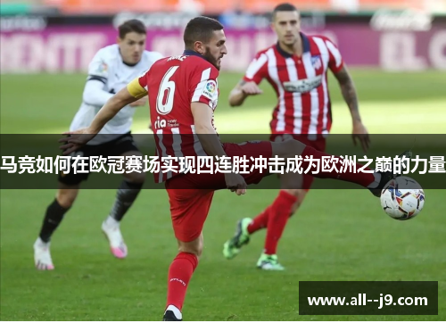马竞如何在欧冠赛场实现四连胜冲击成为欧洲之巅的力量 马竞如何在欧冠赛场实现四连胜冲击成为欧洲之巅的力量