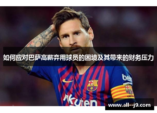 如何应对巴萨高薪弃用球员的困境及其带来的财务压力 如何应对巴萨高薪弃用球员的困境及其带来的财务压力