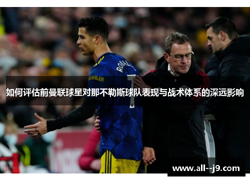 如何评估前曼联球星对那不勒斯球队表现与战术体系的深远影响