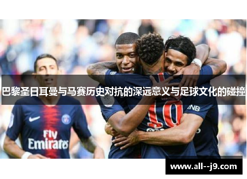 巴黎圣日耳曼与马赛历史对抗的深远意义与足球文化的碰撞 巴黎圣日耳曼与马赛历史对抗的深远意义与足球文化的碰撞