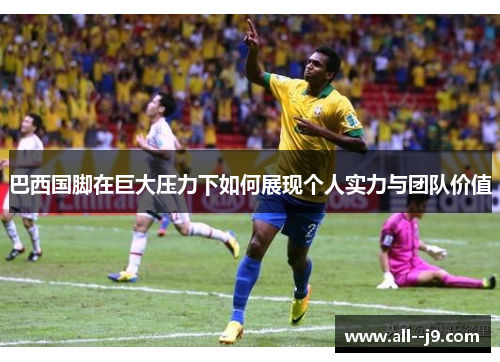 巴西国脚在巨大压力下如何展现个人实力与团队价值 巴西国脚在巨大压力下如何展现个人实力与团队价值