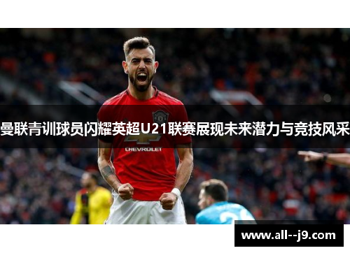 曼联青训球员闪耀英超U21联赛展现未来潜力与竞技风采
