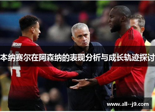 本纳赛尔在阿森纳的表现分析与成长轨迹探讨