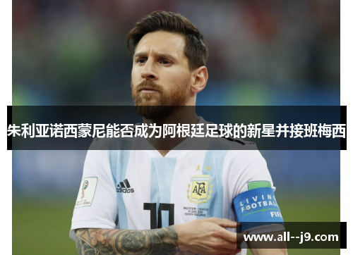 朱利亚诺西蒙尼能否成为阿根廷足球的新星并接班梅西