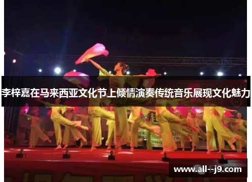 李梓嘉在马来西亚文化节上倾情演奏传统音乐展现文化魅力