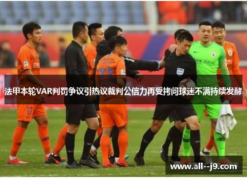 法甲本轮VAR判罚争议引热议裁判公信力再受拷问球迷不满持续发酵