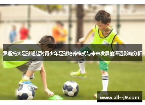 罗斯托夫足球崛起对青少年足球培养模式与未来发展的深远影响分析 罗斯托夫足球崛起对青少年足球培养模式与未来发展的深远影响分析