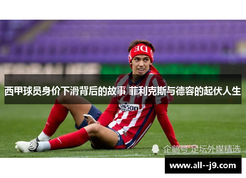 西甲球员身价下滑背后的故事 菲利克斯与德容的起伏人生 西甲球员身价下滑背后的故事 菲利克斯与德容的起伏人生